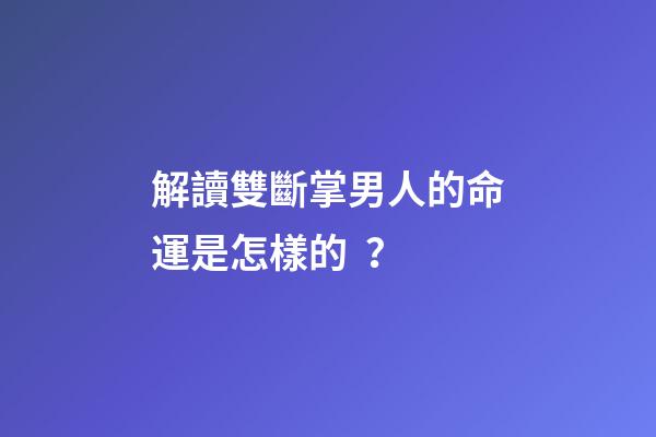 解讀雙斷掌男人的命運是怎樣的？